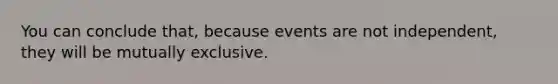 You can conclude that, because events are not independent, they will be mutually exclusive.