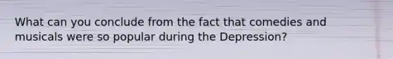 What can you conclude from the fact that comedies and musicals were so popular during the Depression?