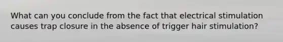 What can you conclude from the fact that electrical stimulation causes trap closure in the absence of trigger hair stimulation?