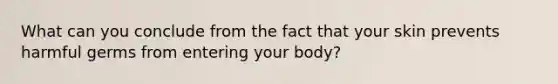 What can you conclude from the fact that your skin prevents harmful germs from entering your body?