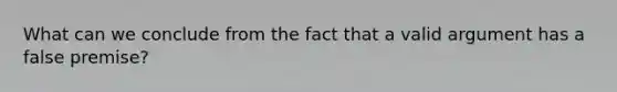 What can we conclude from the fact that a valid argument has a false premise?