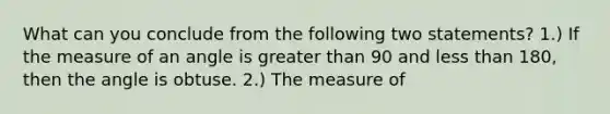 What can you conclude from the following two statements? 1.) If the measure of an angle is greater than 90 and less than 180, then the angle is obtuse. 2.) The measure of <A is 128.