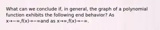 What can we conclude if, in general, the graph of a polynomial function exhibits the following end behavior? As x→−∞,f(x)→−∞and as x→∞,f(x)→−∞.