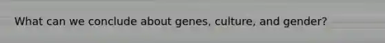 What can we conclude about genes, culture, and gender?