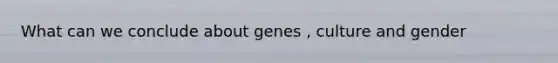 What can we conclude about genes , culture and gender