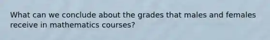 What can we conclude about the grades that males and females receive in mathematics courses?