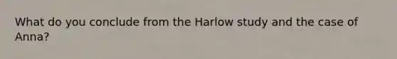 What do you conclude from the Harlow study and the case of Anna?