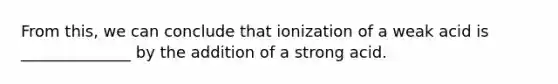 From this, we can conclude that ionization of a weak acid is ______________ by the addition of a strong acid.