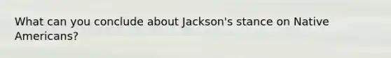 What can you conclude about Jackson's stance on Native Americans?