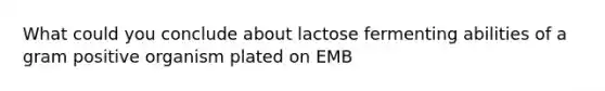 What could you conclude about lactose fermenting abilities of a gram positive organism plated on EMB