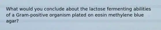 What would you conclude about the lactose fermenting abilities of a Gram-positive organism plated on eosin methylene blue agar?