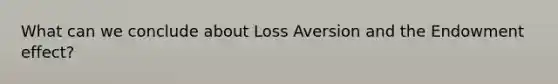 What can we conclude about Loss Aversion and the Endowment effect?