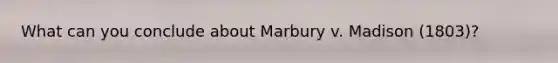 What can you conclude about Marbury v. Madison (1803)?