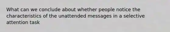 What can we conclude about whether people notice the characteristics of the unattended messages in a selective attention task