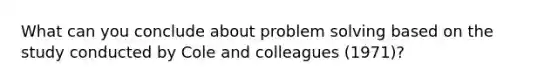 What can you conclude about problem solving based on the study conducted by Cole and colleagues (1971)?