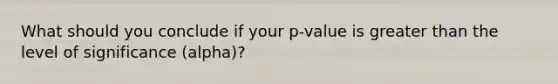 What should you conclude if your p-value is <a href='https://www.questionai.com/knowledge/ktgHnBD4o3-greater-than' class='anchor-knowledge'>greater than</a> the level of significance (alpha)?