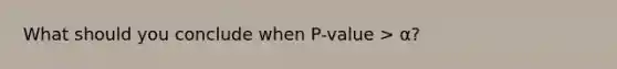 What should you conclude when P-value > α?