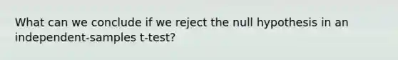 What can we conclude if we reject the null hypothesis in an independent-samples t-test?