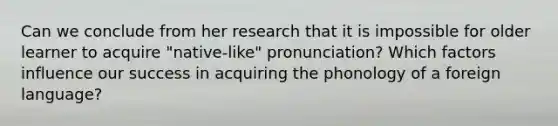 Can we conclude from her research that it is impossible for older learner to acquire "native-like" pronunciation? Which factors influence our success in acquiring the phonology of a foreign language?