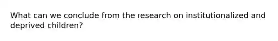 What can we conclude from the research on institutionalized and deprived children?