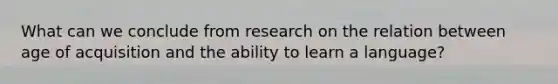 What can we conclude from research on the relation between age of acquisition and the ability to learn a language?