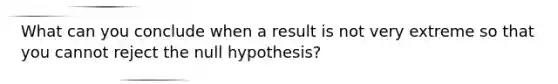 What can you conclude when a result is not very extreme so that you cannot reject the null hypothesis?