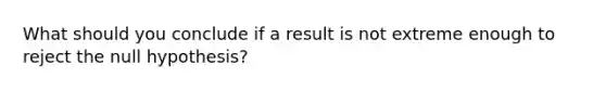 What should you conclude if a result is not extreme enough to reject the null hypothesis?