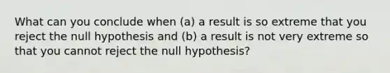 What can you conclude when (a) a result is so extreme that you reject the null hypothesis and (b) a result is not very extreme so that you cannot reject the null hypothesis?