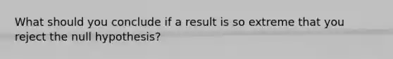 What should you conclude if a result is so extreme that you reject the null hypothesis?