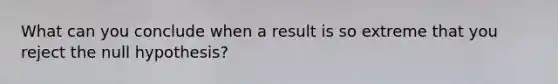 What can you conclude when a result is so extreme that you reject the null hypothesis?