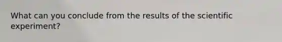 What can you conclude from the results of the scientific experiment?