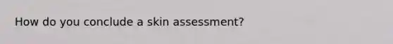 How do you conclude a skin assessment?