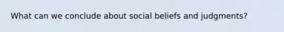 What can we conclude about social beliefs and judgments?