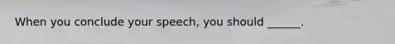 When you conclude your speech, you should ______.