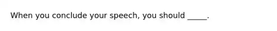 When you conclude your speech, you should _____.