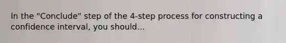 In the "Conclude" step of the 4-step process for constructing a confidence interval, you should...