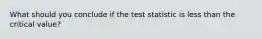 What should you conclude if the test statistic is less than the critical value?