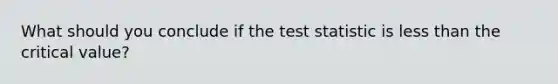 What should you conclude if <a href='https://www.questionai.com/knowledge/kzeQt8hpQB-the-test-statistic' class='anchor-knowledge'>the test statistic</a> is <a href='https://www.questionai.com/knowledge/k7BtlYpAMX-less-than' class='anchor-knowledge'>less than</a> the critical value?