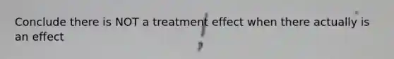 Conclude there is NOT a treatment effect when there actually is an effect