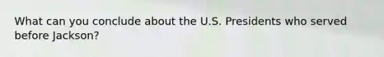 What can you conclude about the U.S. Presidents who served before Jackson?