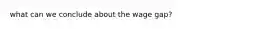 what can we conclude about the wage gap?