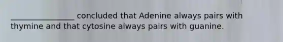 ________________ concluded that Adenine always pairs with thymine and that cytosine always pairs with guanine.