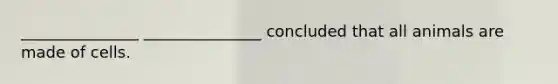 _______________ _______________ concluded that all animals are made of cells.
