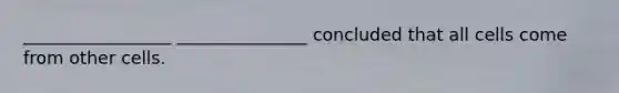 _________________ _______________ concluded that all cells come from other cells.