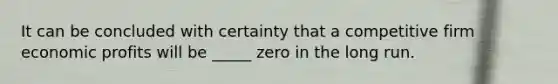 It can be concluded with certainty that a competitive firm economic profits will be _____ zero in the long run.