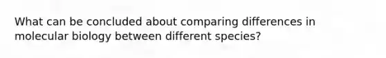 What can be concluded about comparing differences in molecular biology between different species?