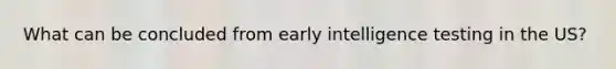 What can be concluded from early intelligence testing in the US?