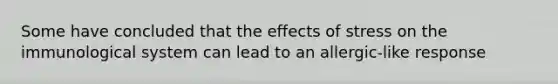 Some have concluded that the <a href='https://www.questionai.com/knowledge/k4QbjAzLl7-effects-of-stress' class='anchor-knowledge'>effects of stress</a> on the immunological system can lead to an allergic-like response