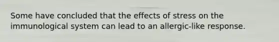 Some have concluded that the effects of stress on the immunological system can lead to an allergic-like response.