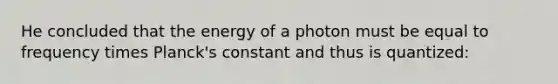 He concluded that the energy of a photon must be equal to frequency times Planck's constant and thus is quantized: